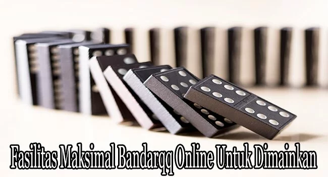 Fasilitas Maksimal Bandarqq Online Untuk Dimainkan
